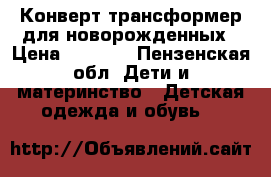 Конверт трансформер для новорожденных › Цена ­ 1 000 - Пензенская обл. Дети и материнство » Детская одежда и обувь   